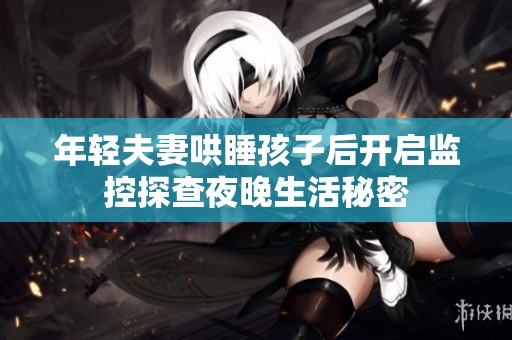 年轻夫妻哄睡孩子后开启监控探查夜晚生活秘密