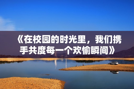 《在校园的时光里，我们携手共度每一个欢愉瞬间》