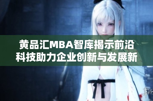 黄品汇MBA智库揭示前沿科技助力企业创新与发展新趋势