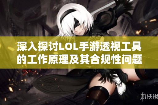 深入探讨LOL手游透视工具的工作原理及其合规性问题分析