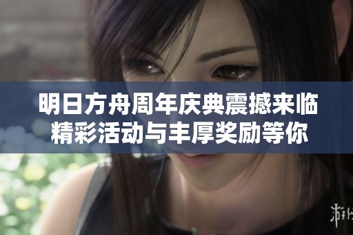 明日方舟周年庆典震撼来临 精彩活动与丰厚奖励等你参与体验