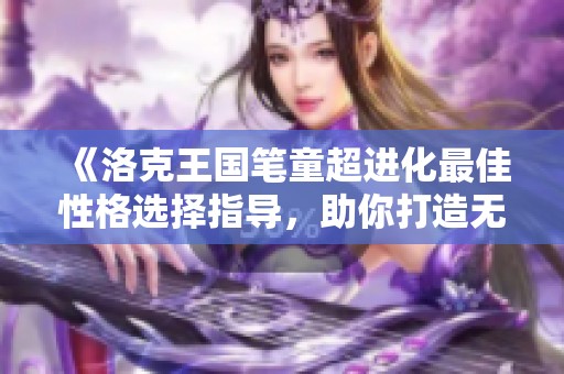 《洛克王国笔童超进化最佳性格选择指导，助你打造无敌笔童攻略》
