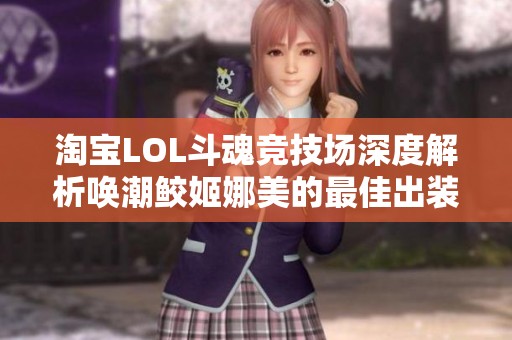 淘宝LOL斗魂竞技场深度解析唤潮鲛姬娜美的最佳出装与实战技巧指南