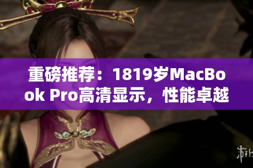 重磅推荐：1819岁MacBook Pro高清显示，性能卓越的新选择