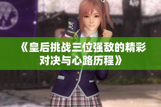 《皇后挑战三位强敌的精彩对决与心路历程》