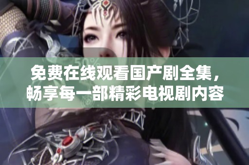 免费在线观看国产剧全集，畅享每一部精彩电视剧内容