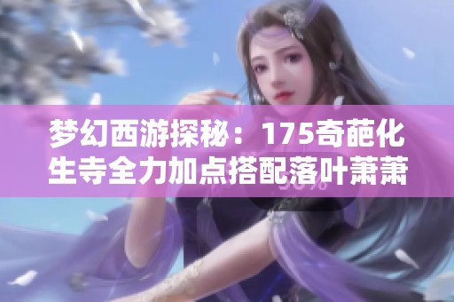 梦幻西游探秘：175奇葩化生寺全力加点搭配落叶萧萧套的独特玩法与心得分享