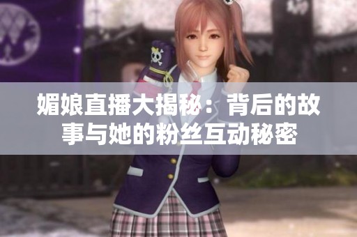 媚娘直播大揭秘：背后的故事与她的粉丝互动秘密