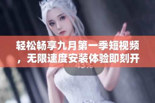 轻松畅享九月第一季短视频，无限速度安装体验即刻开启