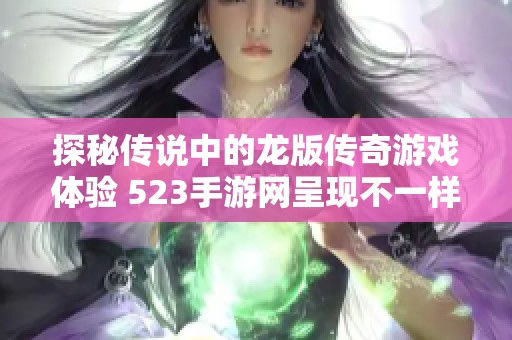 探秘传说中的龙版传奇游戏体验 523手游网呈现不一样的冒险盛宴