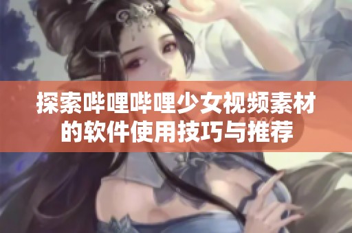 探索哔哩哔哩少女视频素材的软件使用技巧与推荐