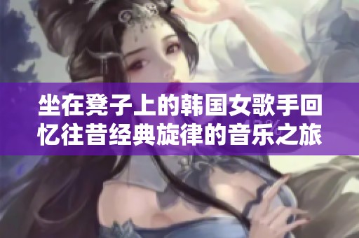 坐在凳子上的韩国女歌手回忆往昔经典旋律的音乐之旅