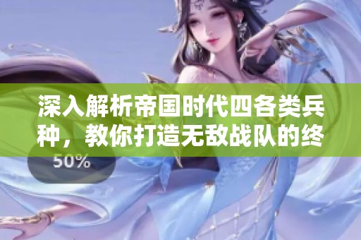 深入解析帝国时代四各类兵种，教你打造无敌战队的终极攻略秘诀