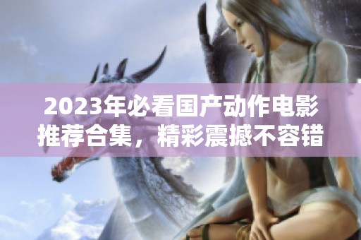2023年必看国产动作电影推荐合集，精彩震撼不容错过
