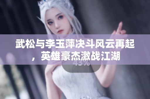 武松与李玉萍决斗风云再起，英雄豪杰激战江湖