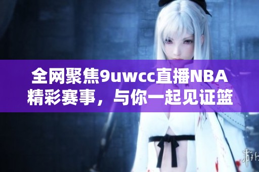 全网聚焦9uwcc直播NBA精彩赛事，与你一起见证篮球盛宴！