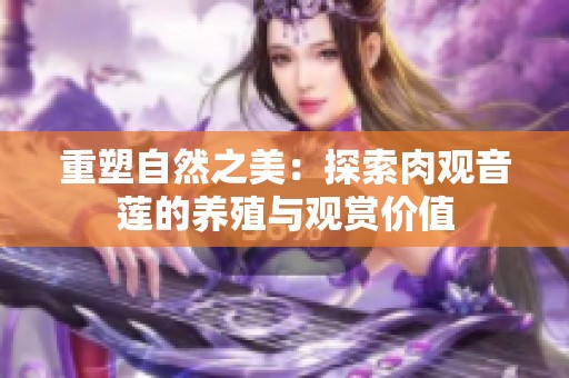 重塑自然之美：探索肉观音莲的养殖与观赏价值