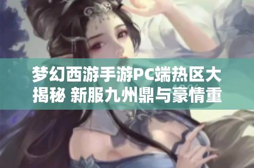 梦幻西游手游PC端热区大揭秘 新服九州鼎与豪情重写的魅力分析