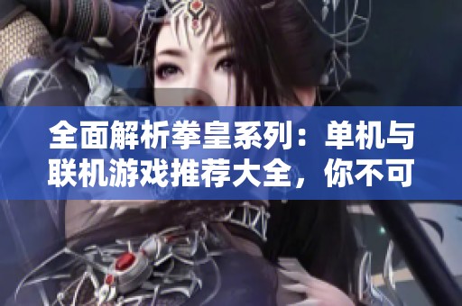 全面解析拳皇系列：单机与联机游戏推荐大全，你不可错过的格斗游戏体验