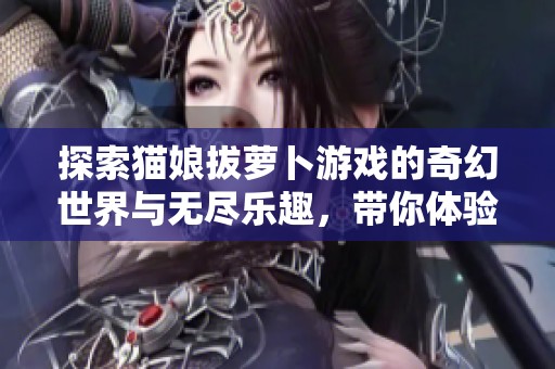 探索猫娘拔萝卜游戏的奇幻世界与无尽乐趣，带你体验休闲游戏的新魅力