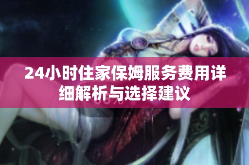 24小时住家保姆服务费用详细解析与选择建议