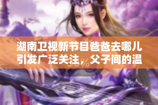 湖南卫视新节目爸爸去哪儿引发广泛关注，父子间的温情瞬间令人期待