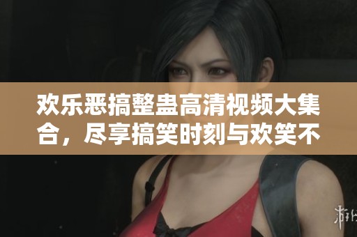 欢乐恶搞整蛊高清视频大集合，尽享搞笑时刻与欢笑不断