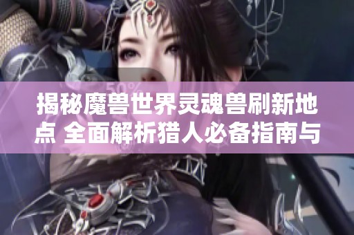 揭秘魔兽世界灵魂兽刷新地点 全面解析猎人必备指南与最佳获得策略