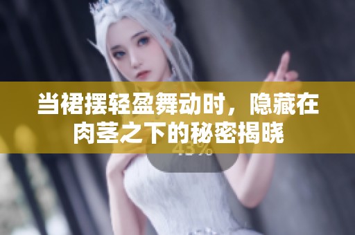 当裙摆轻盈舞动时，隐藏在肉茎之下的秘密揭晓