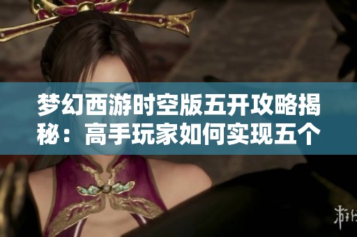 梦幻西游时空版五开攻略揭秘：高手玩家如何实现五个角色同时在线的技巧与心得