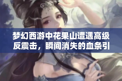 梦幻西游中花果山遭遇高级反震击，瞬间消失的血条引发全面热议