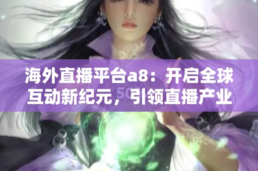 海外直播平台a8：开启全球互动新纪元，引领直播产业革命