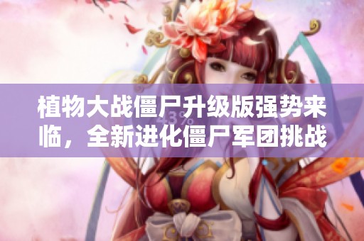 植物大战僵尸升级版强势来临，全新进化僵尸军团挑战你的策略智慧