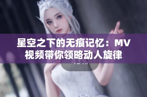 星空之下的无痕记忆：MV视频带你领略动人旋律