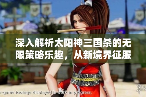 深入解析太阳神三国杀的无限策略乐趣，从新境界征服三国的精彩体验出发