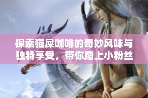 探索猫屎咖啡的奇妙风味与独特享受，带你踏上小粉丝的美味之旅