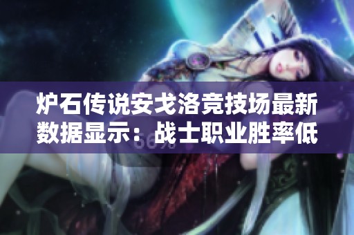 炉石传说安戈洛竞技场最新数据显示：战士职业胜率低迷，排位垫底引发关注