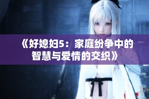 《好媳妇5：家庭纷争中的智慧与爱情的交织》
