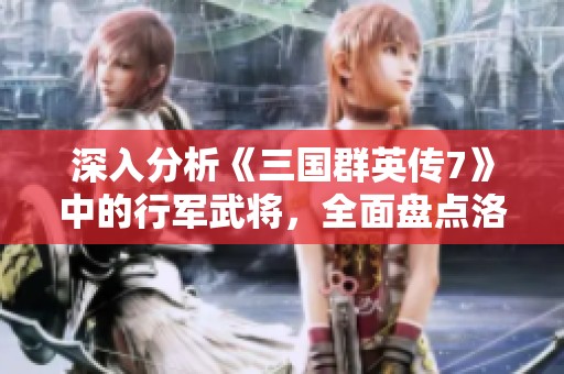 深入分析《三国群英传7》中的行军武将，全面盘点洛阳手游网推荐角色