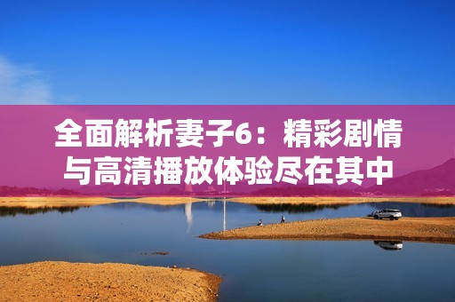 全面解析妻子6：精彩剧情与高清播放体验尽在其中