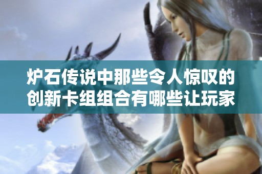 炉石传说中那些令人惊叹的创新卡组组合有哪些让玩家意想不到的精彩玩法