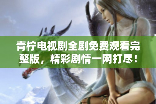 青柠电视剧全剧免费观看完整版，精彩剧情一网打尽！