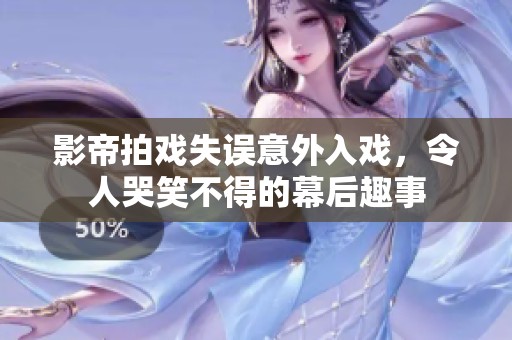 影帝拍戏失误意外入戏，令人哭笑不得的幕后趣事