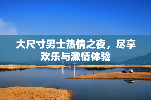 大尺寸男士热情之夜，尽享欢乐与激情体验