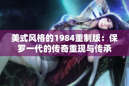 美式风格的1984重制版：保罗一代的传奇重现与传承