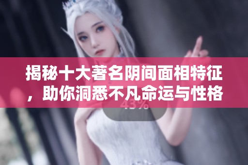 揭秘十大著名阴间面相特征，助你洞悉不凡命运与性格