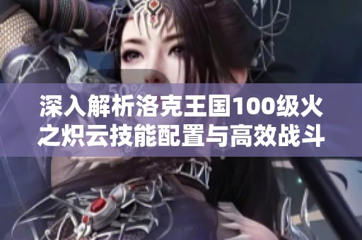 深入解析洛克王国100级火之炽云技能配置与高效战斗策略建议