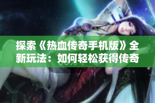 探索《热血传奇手机版》全新玩法：如何轻松获得传奇王者超变秘诀大揭秘