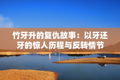 竹牙升的复仇故事：以牙还牙的惊人历程与反转情节