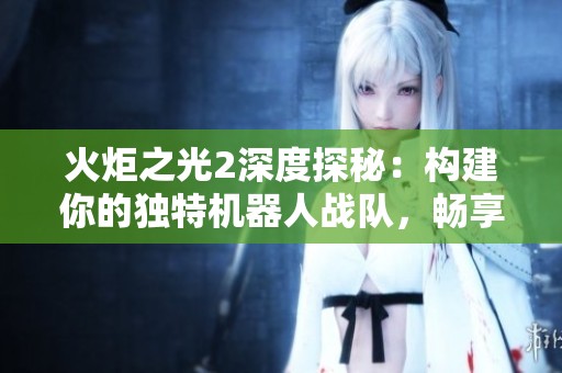 火炬之光2深度探秘：构建你的独特机器人战队，畅享收集与探索乐趣